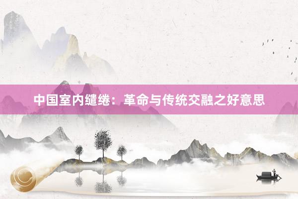 中国室内缱绻：革命与传统交融之好意思