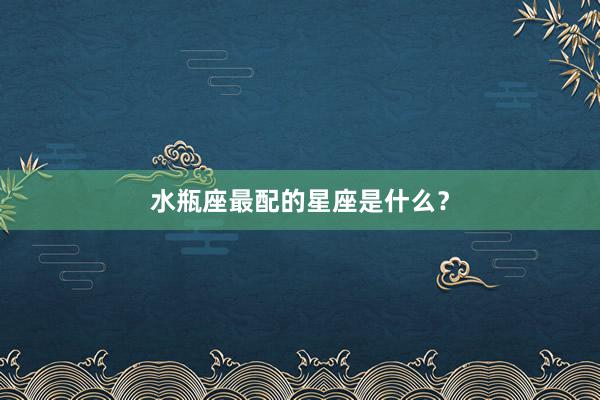 水瓶座最配的星座是什么？