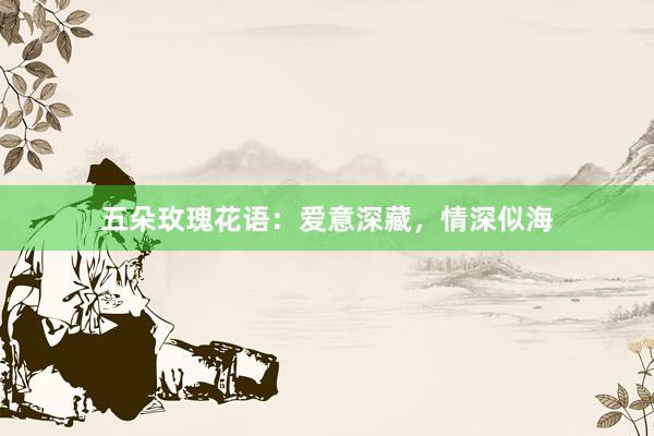 五朵玫瑰花语：爱意深藏，情深似海