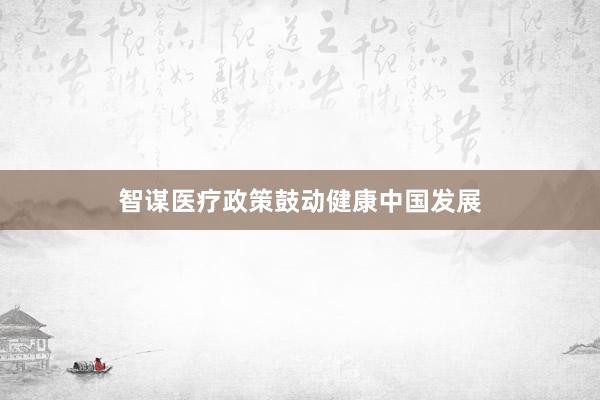 智谋医疗政策鼓动健康中国发展