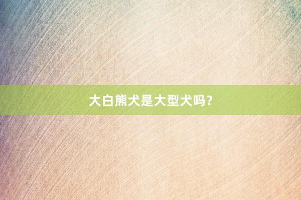 大白熊犬是大型犬吗？