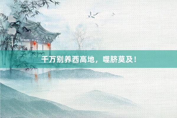 千万别养西高地，噬脐莫及！