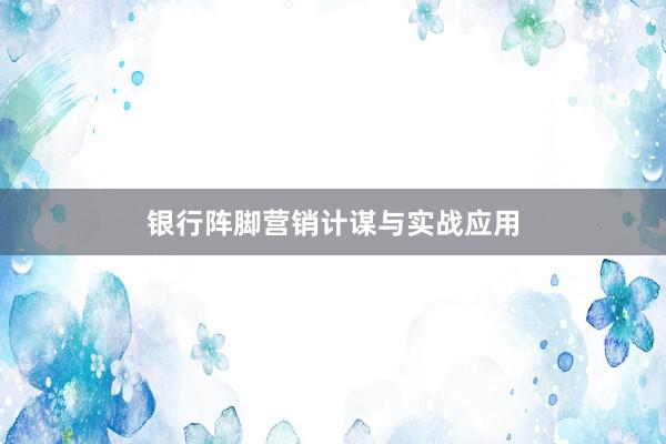 银行阵脚营销计谋与实战应用
